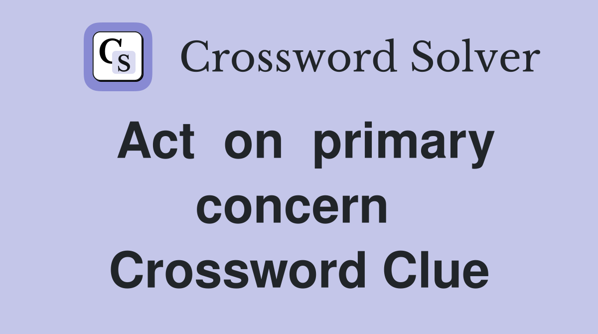 Act  on  primary  concern   Crossword Clue