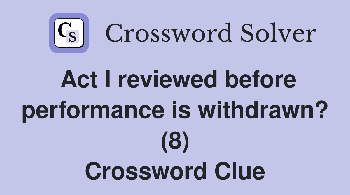 Act I reviewed before performance is withdrawn? (8) Crossword Clue