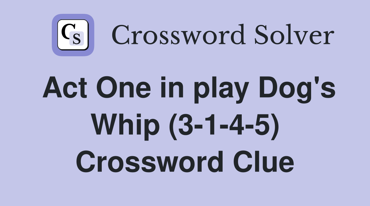 Act One in play Dog's Whip (3-1-4-5) Crossword Clue