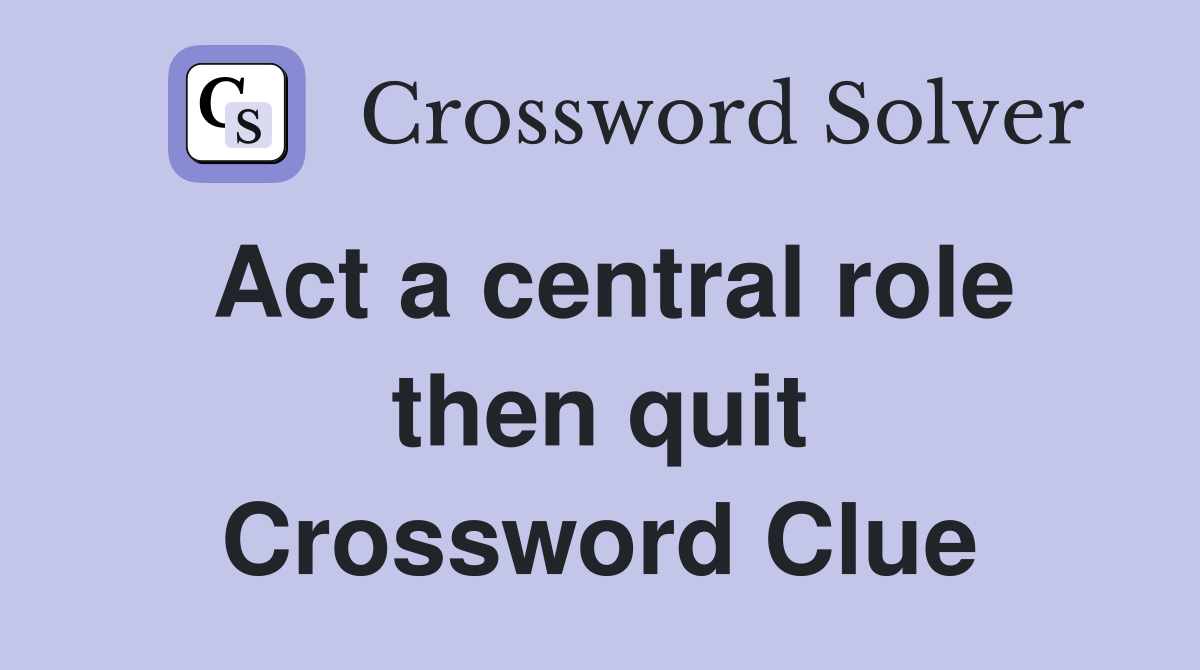 Act a central role then quit Crossword Clue