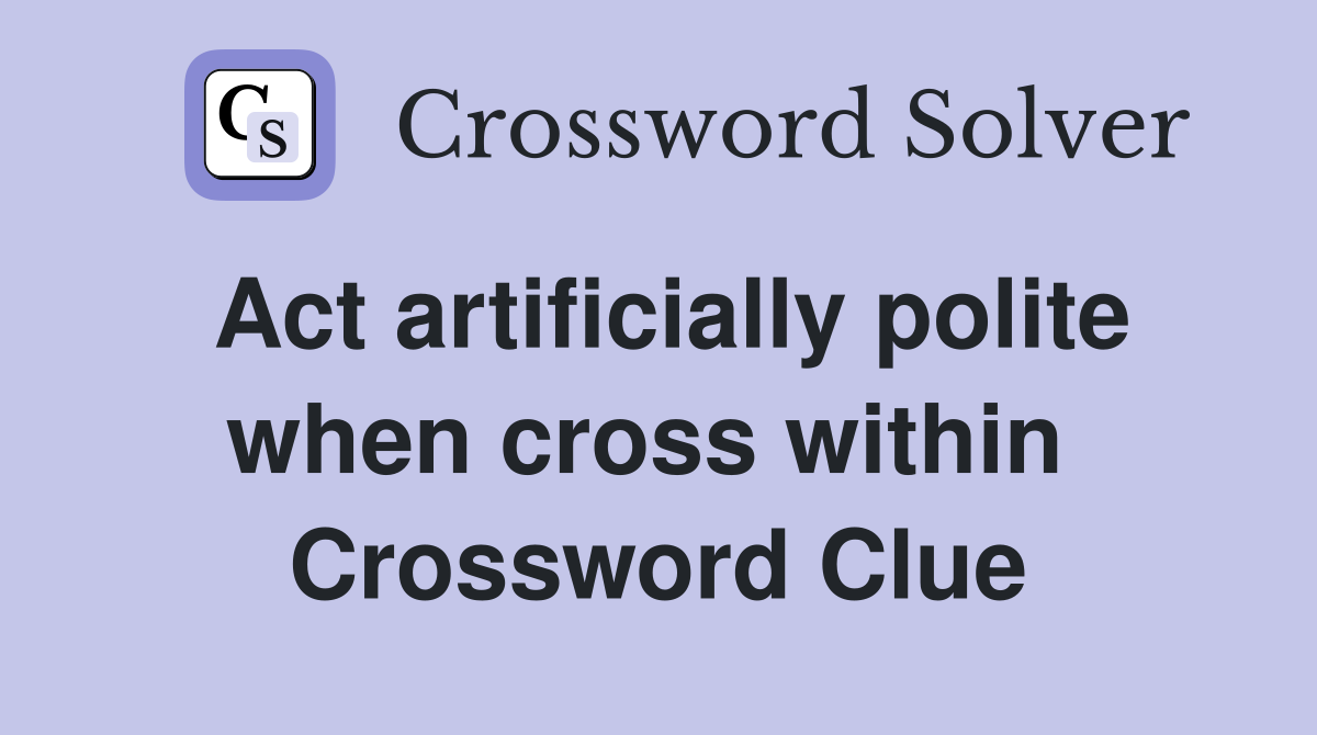 Act artificially polite when cross within  Crossword Clue