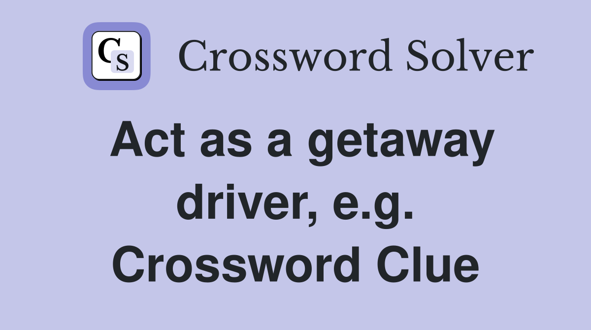 Act as a getaway driver, e.g. Crossword Clue