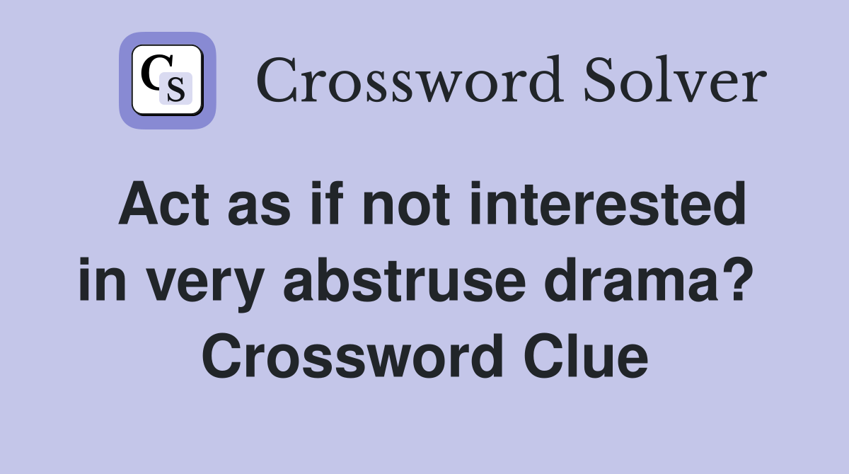 Act as if not interested in very abstruse drama?  Crossword Clue