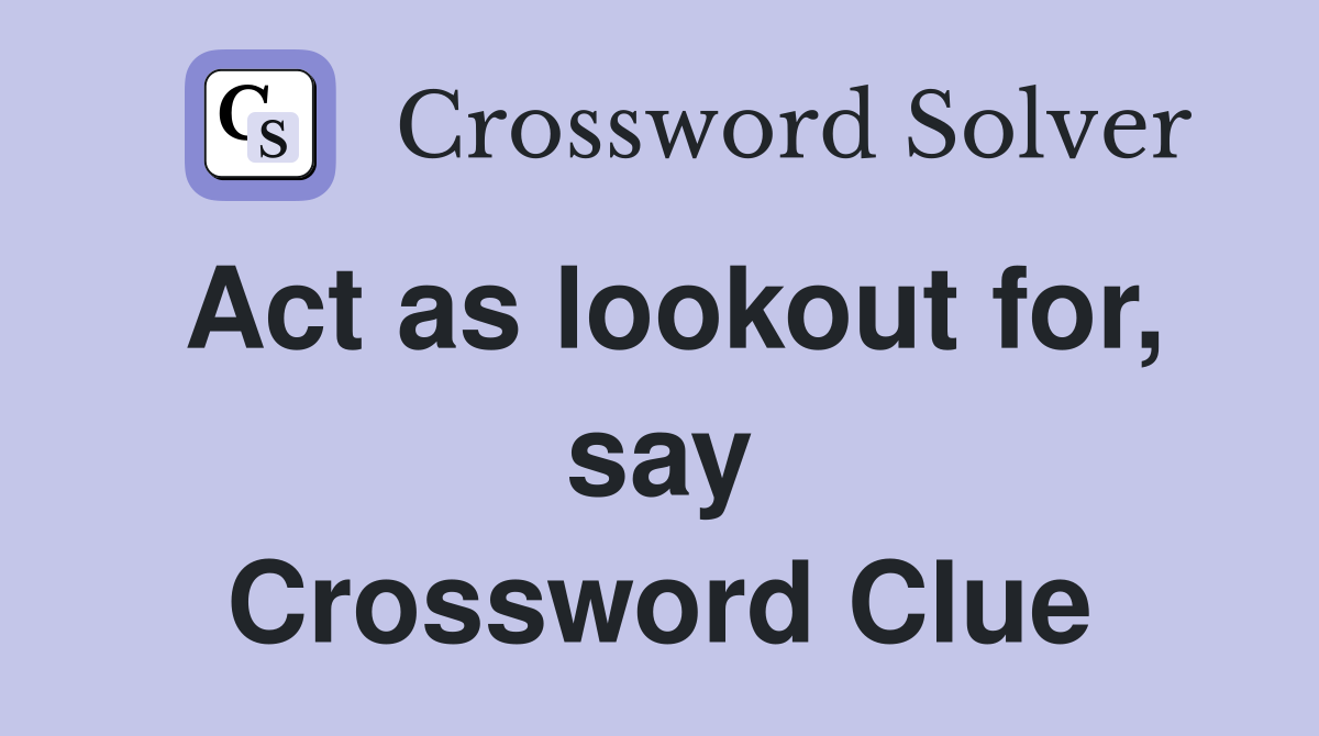 Act as lookout for, say Crossword Clue