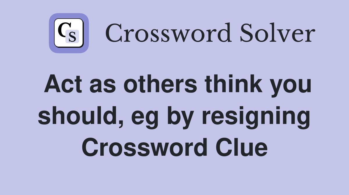 Act as others think you should, eg by resigning Crossword Clue