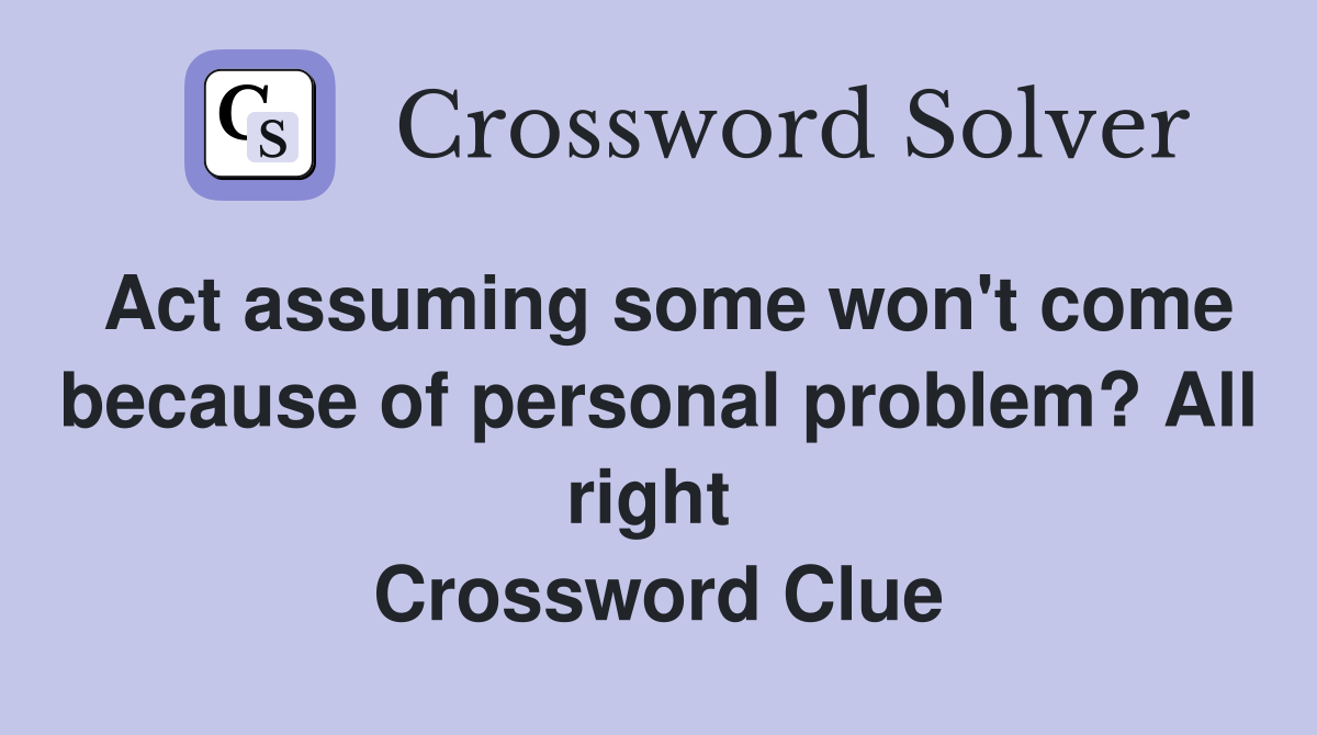 Act assuming some won't come because of personal problem? All right  Crossword Clue