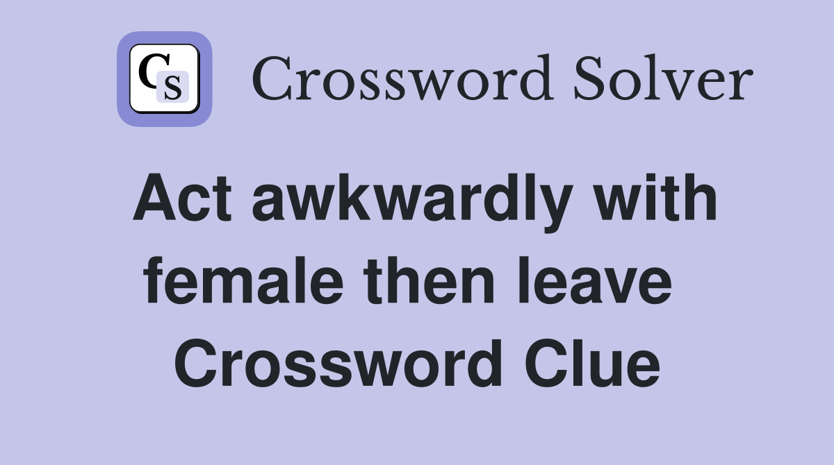 Act awkwardly with female then leave  Crossword Clue