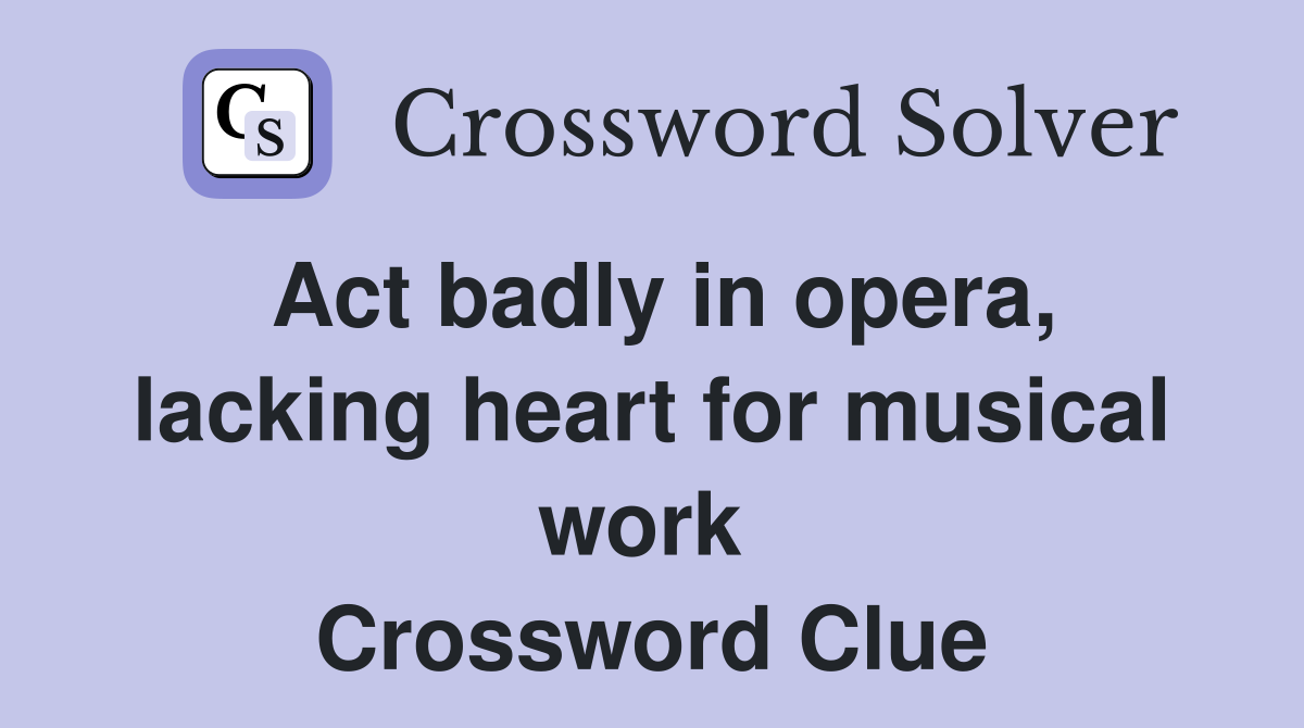 Act badly in opera, lacking heart for musical work  Crossword Clue
