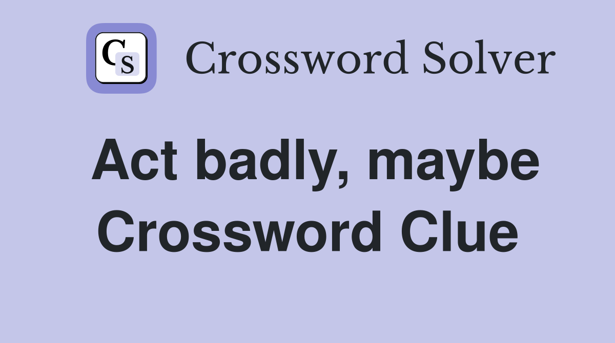 Act badly, maybe Crossword Clue