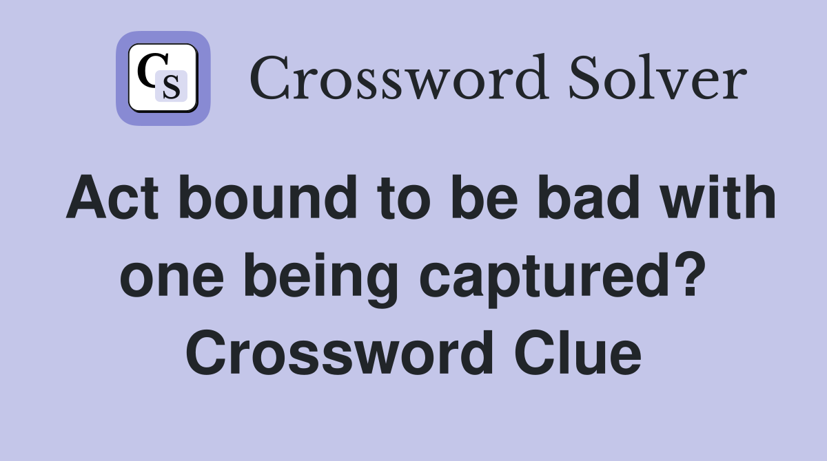 Act bound to be bad with one being captured? Crossword Clue