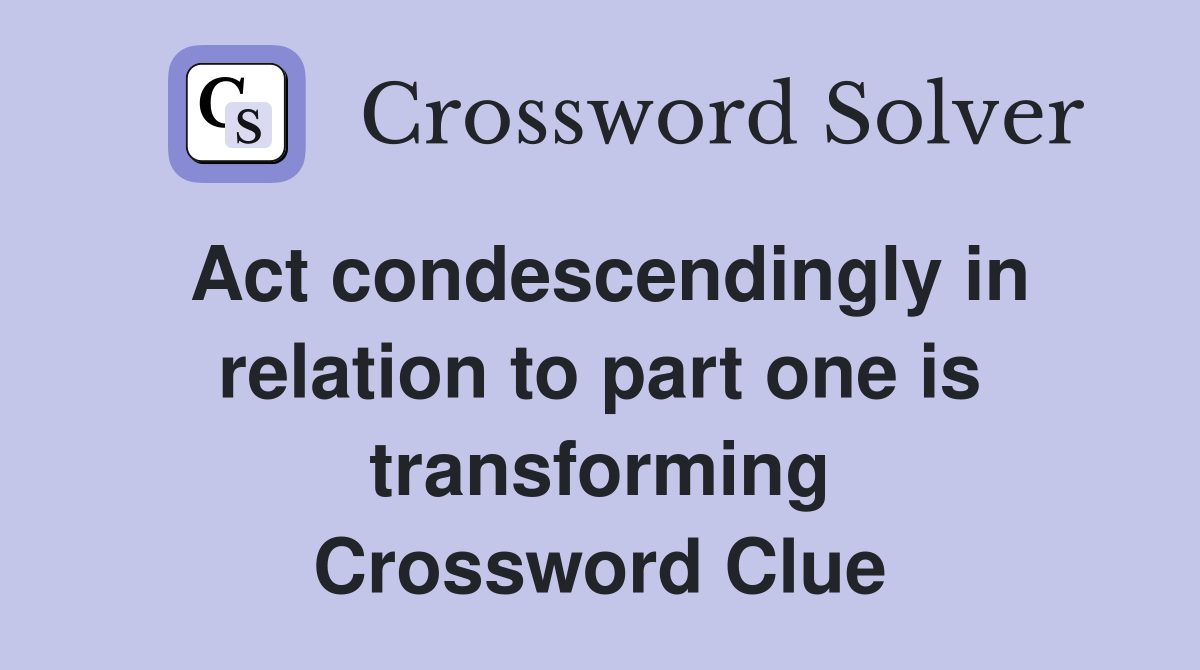 Act condescendingly in relation to part one is transforming Crossword Clue