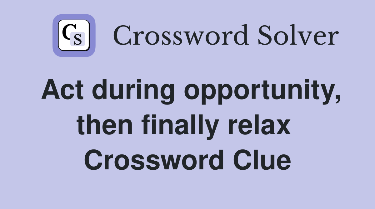 Act during opportunity, then finally relax  Crossword Clue