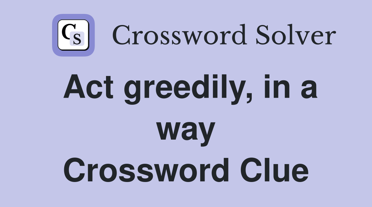 Act greedily, in a way Crossword Clue