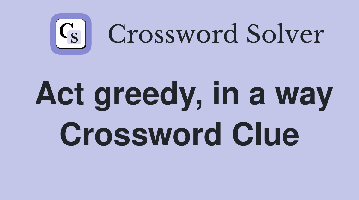 Act greedy, in a way Crossword Clue