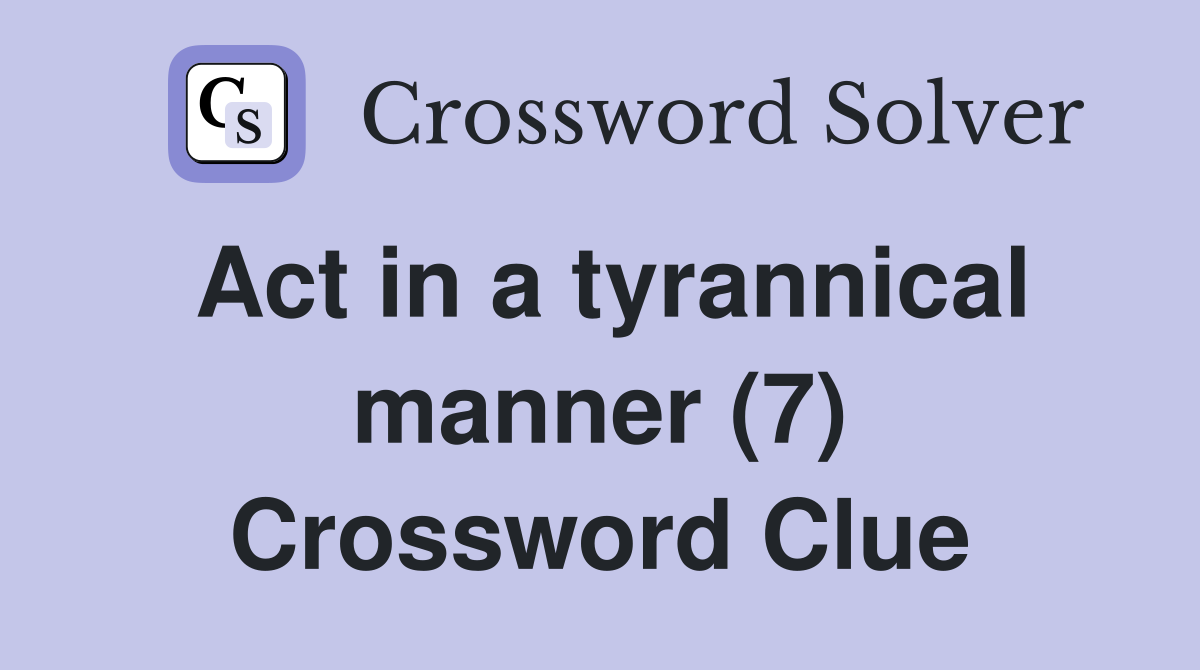Act in a tyrannical manner (7) Crossword Clue
