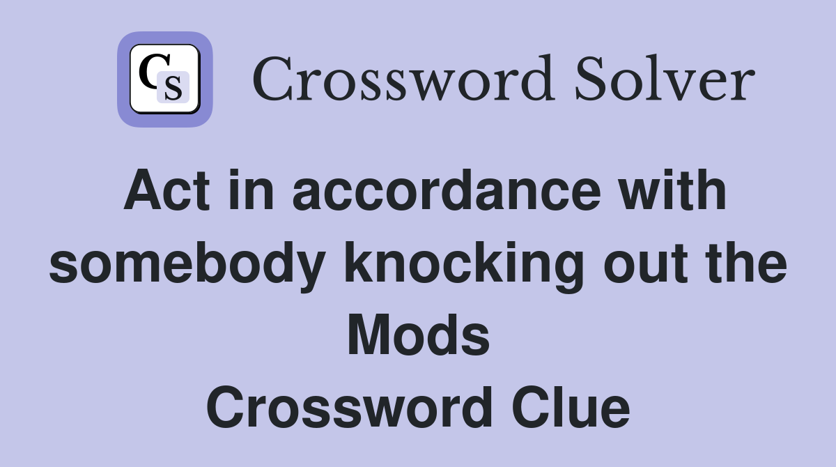 Act in accordance with somebody knocking out the Mods Crossword Clue