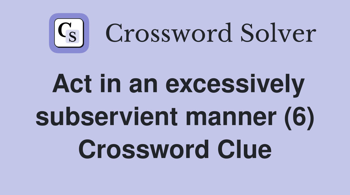 Act in an excessively subservient manner (6) Crossword Clue