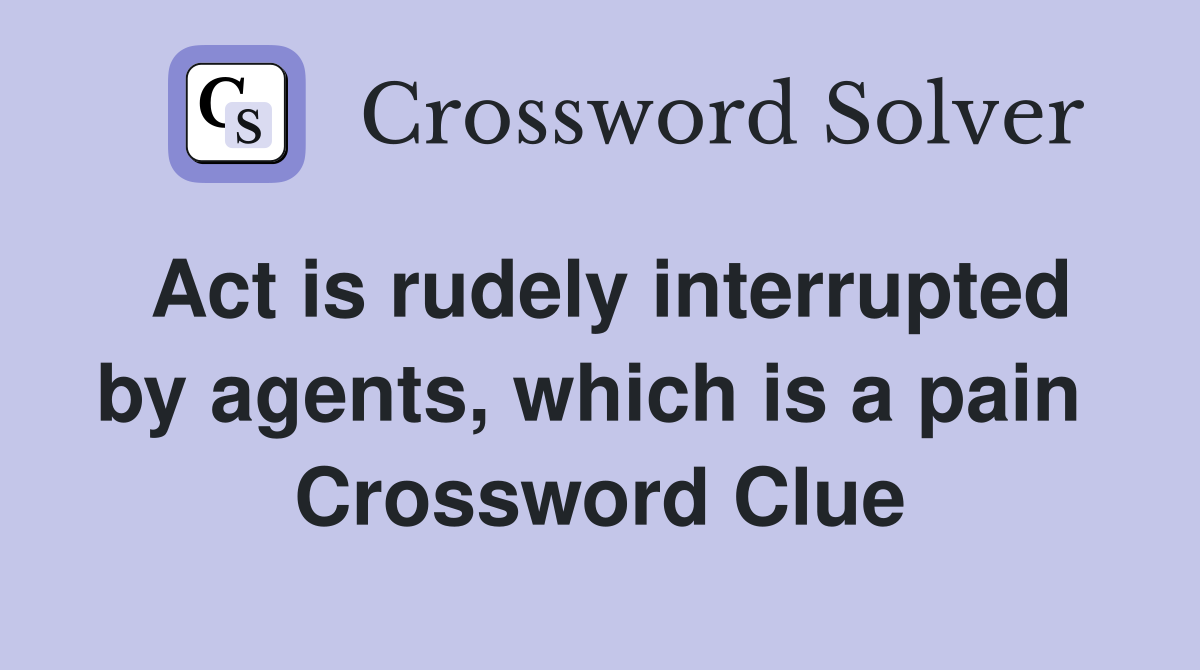 Act is rudely interrupted by agents, which is a pain  Crossword Clue