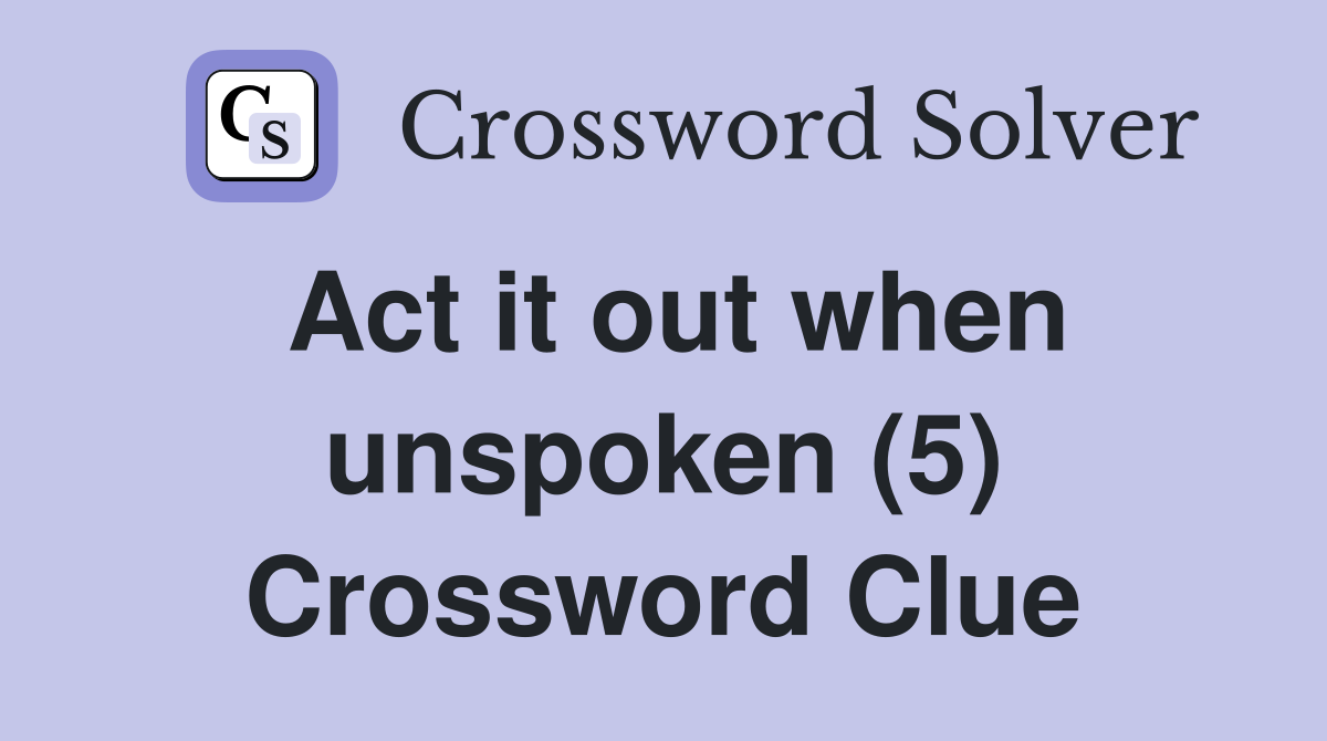 Act it out when unspoken (5) Crossword Clue