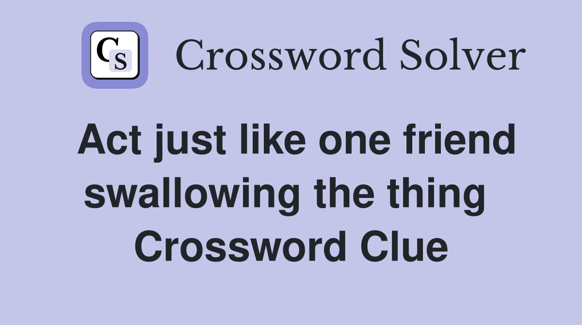 Act just like one friend swallowing the thing  Crossword Clue