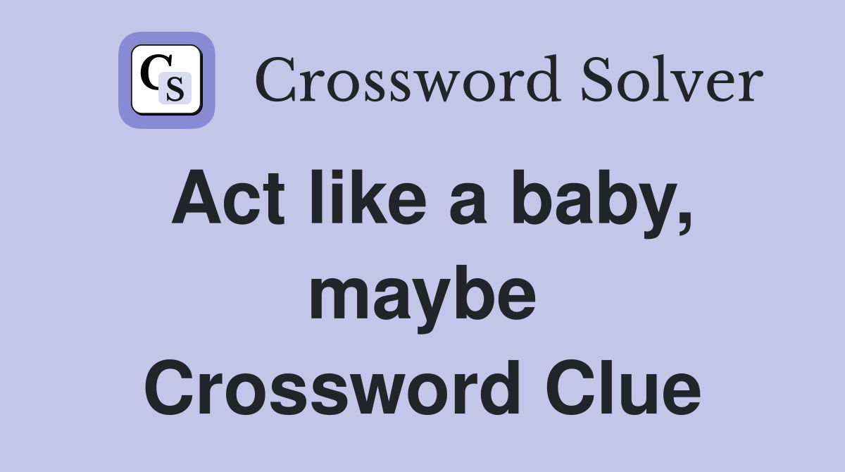 Act like a baby, maybe Crossword Clue