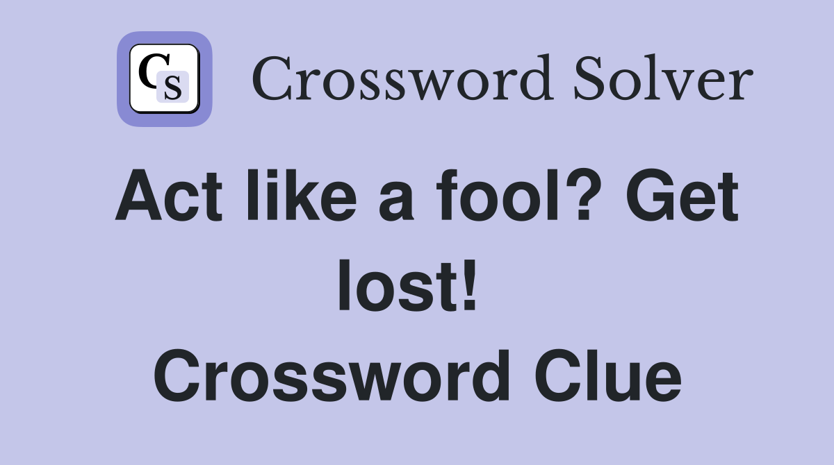 Act like a fool? Get lost!  Crossword Clue
