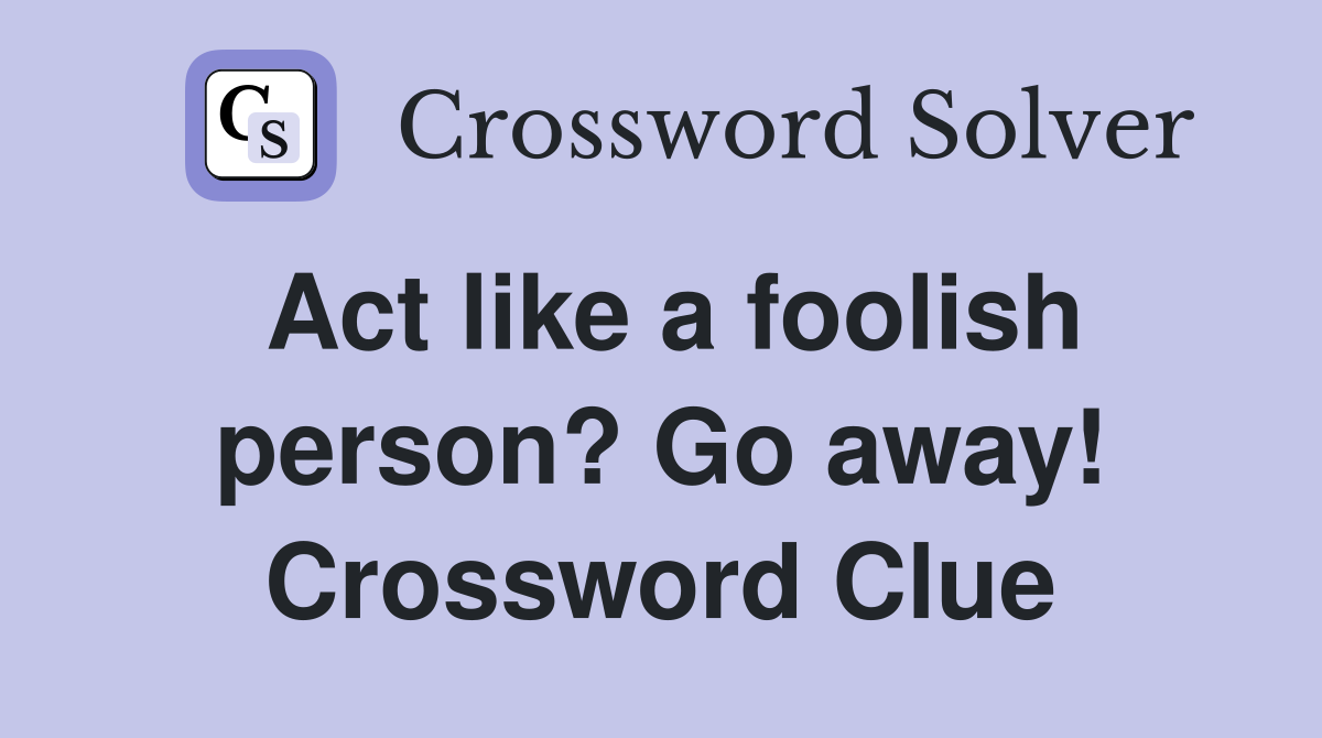 Act like a foolish person? Go away! Crossword Clue