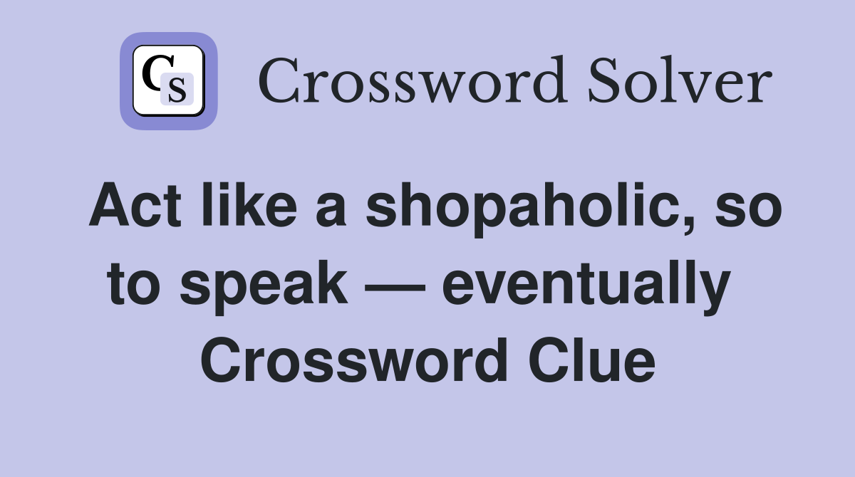 Act like a shopaholic, so to speak — eventually  Crossword Clue