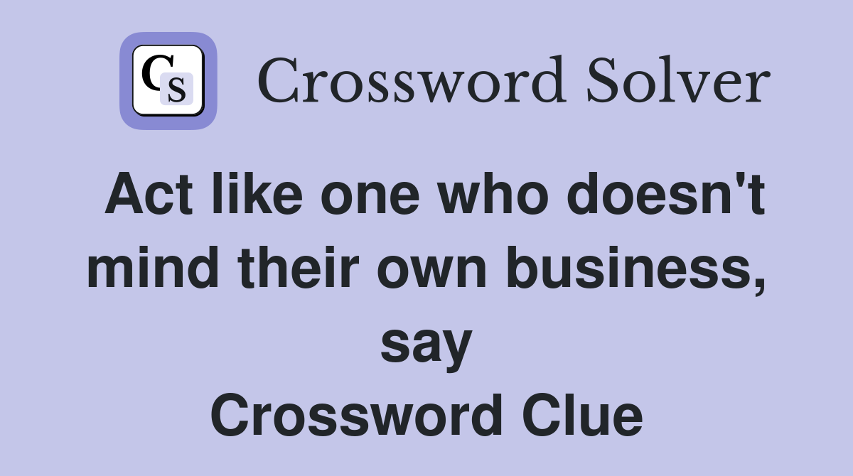 Act like one who doesn't mind their own business, say Crossword Clue