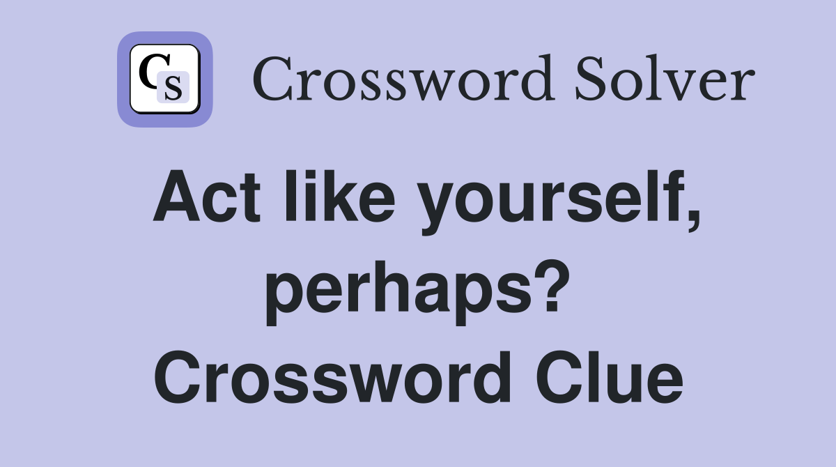 Act like yourself, perhaps? Crossword Clue