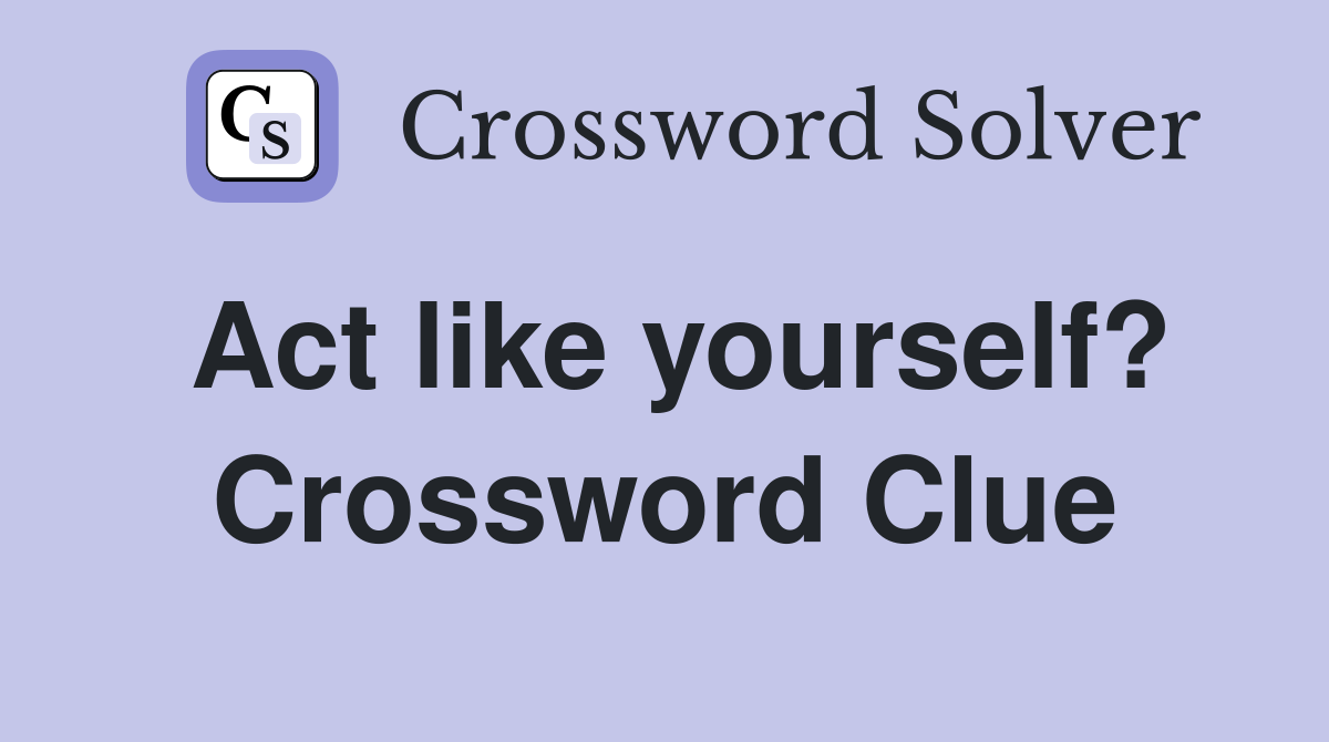 Act like yourself? Crossword Clue