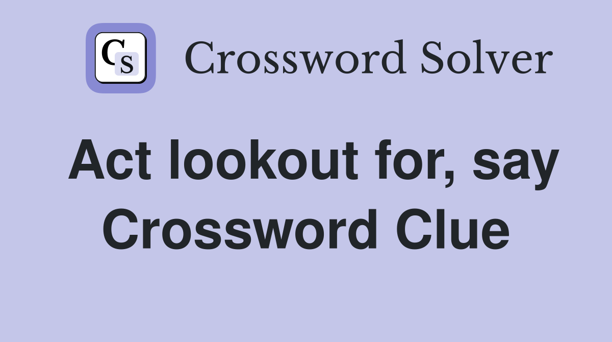 Act lookout for, say Crossword Clue
