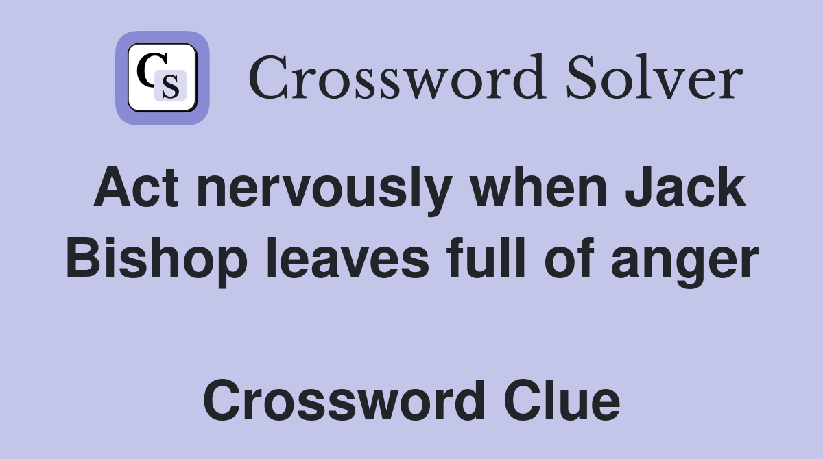 Act nervously when Jack Bishop leaves full of anger  Crossword Clue