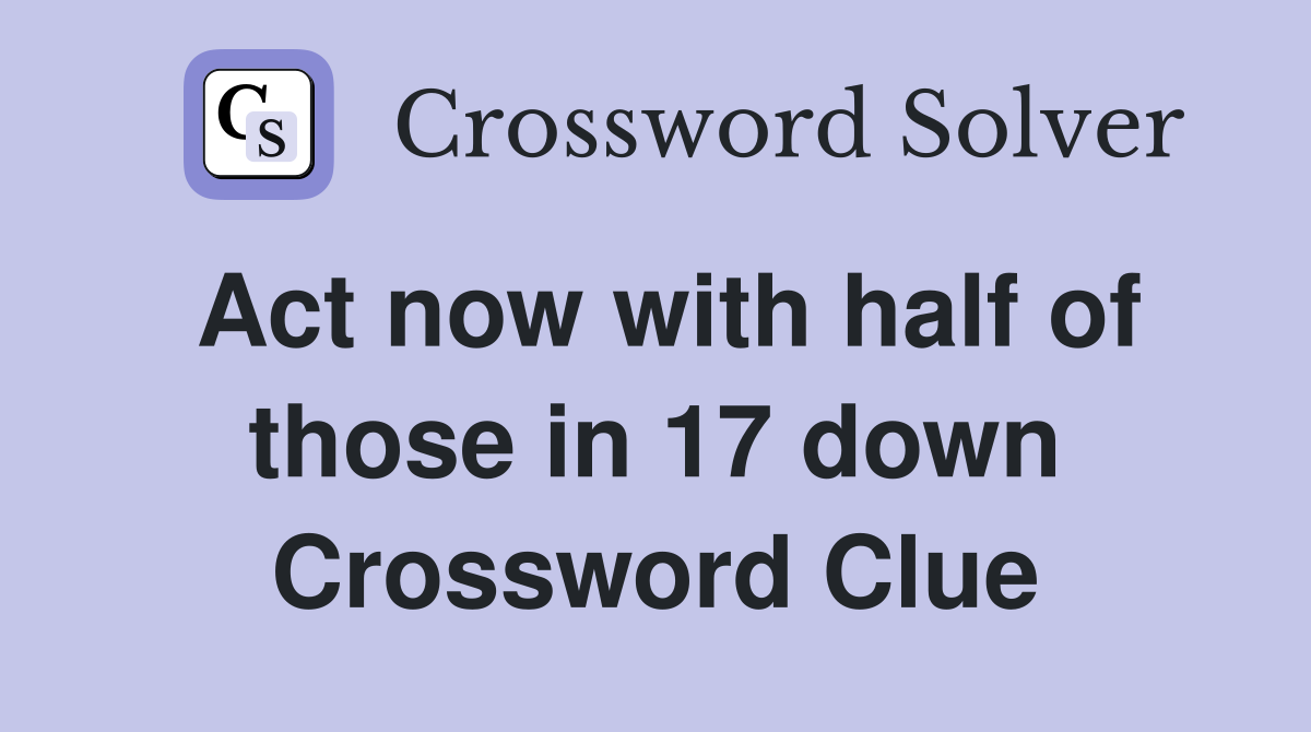 Act now with half of those in 17 down Crossword Clue