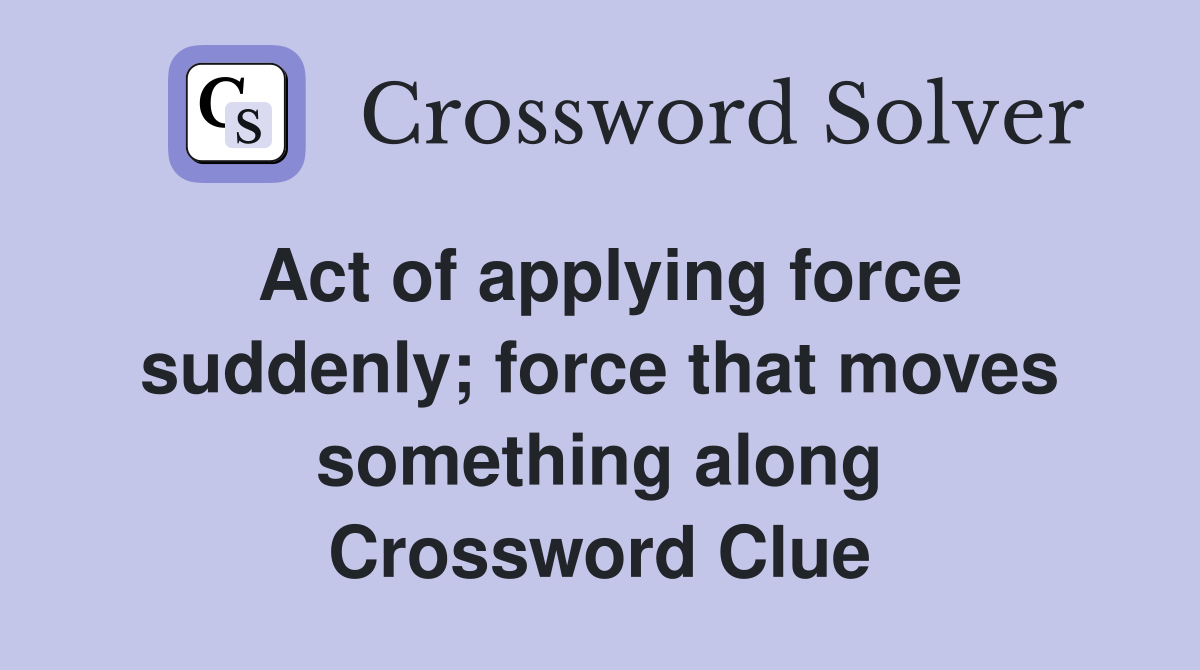 Act of applying force suddenly; force that moves something along Crossword Clue