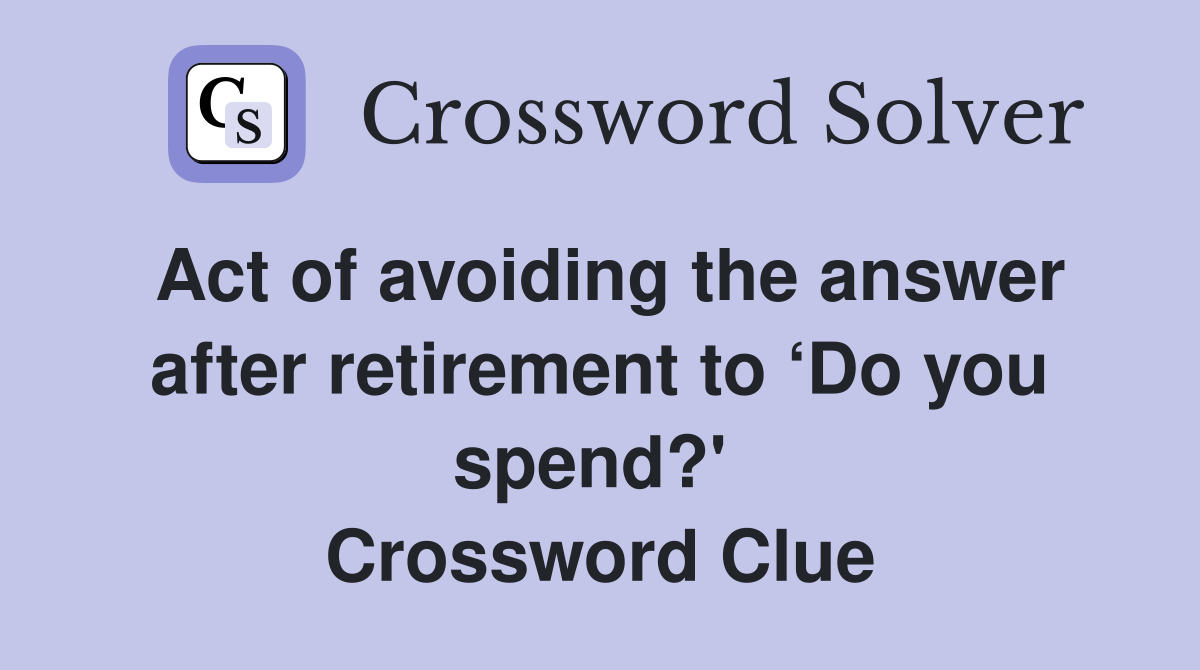 Act of avoiding the answer after retirement to ‘Do you spend?'  Crossword Clue