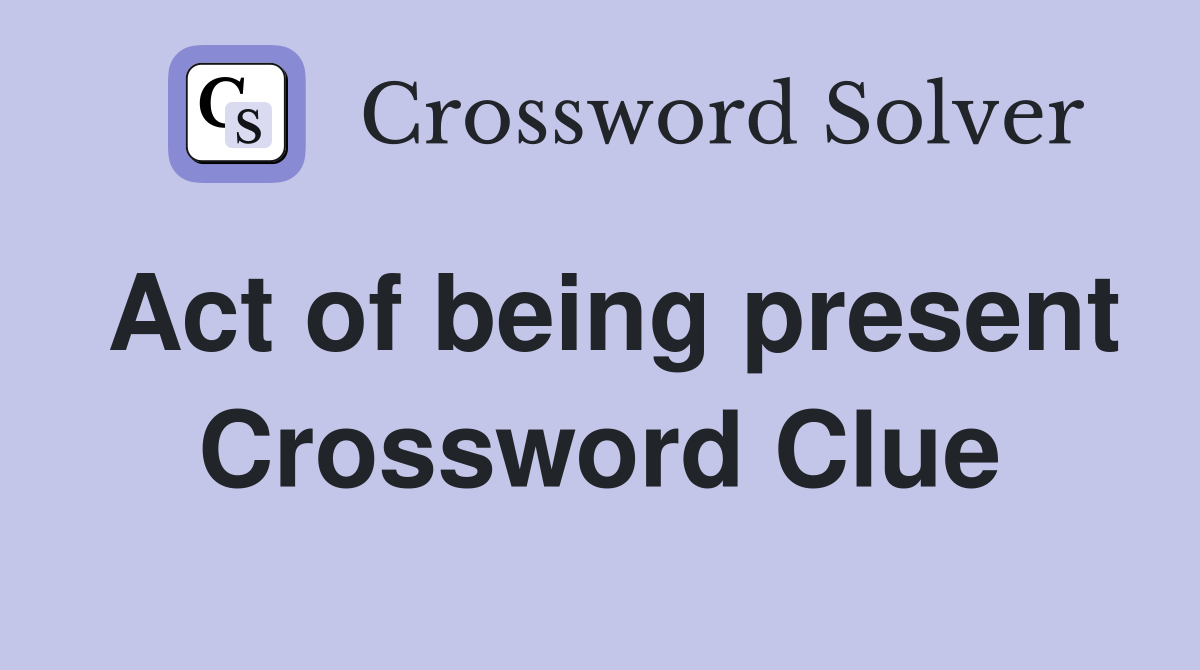 Act of being present Crossword Clue
