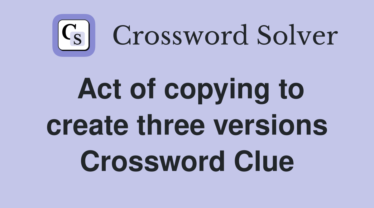 Act of copying to create three versions Crossword Clue