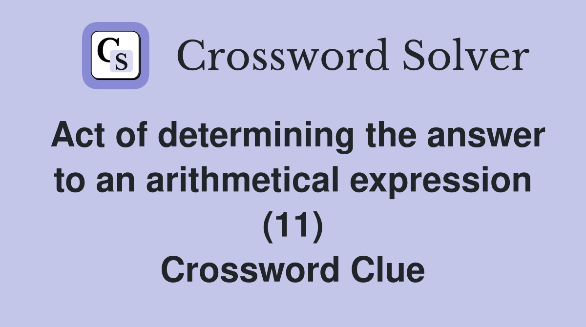 Act of determining the answer to an arithmetical expression (11) Crossword Clue
