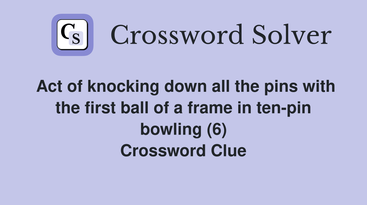 Act of knocking down all the pins with the first ball of a frame in ten-pin bowling (6) Crossword Clue