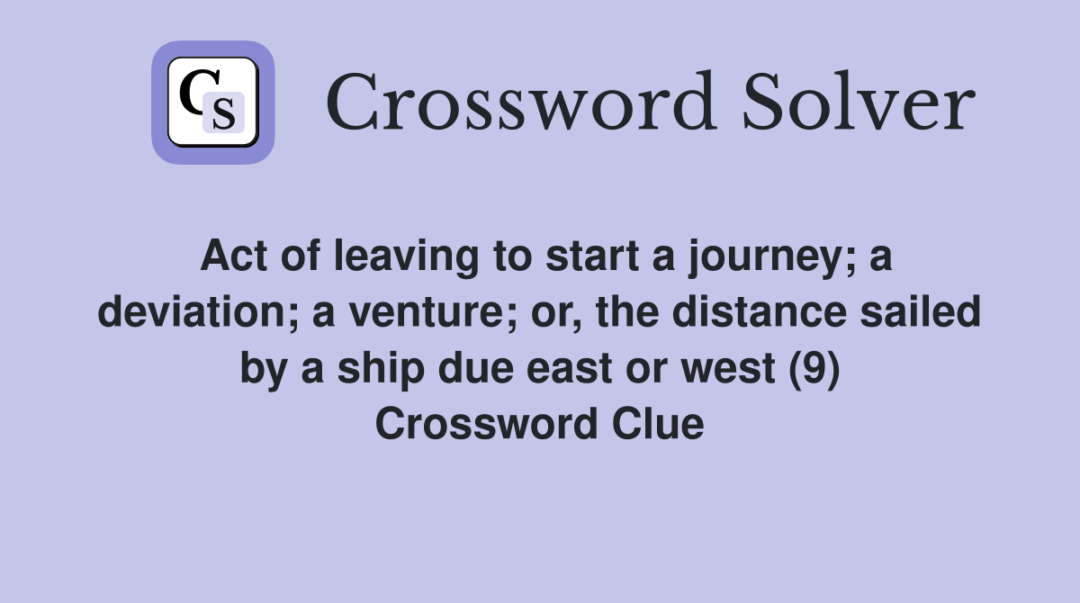 Act of leaving to start a journey; a deviation; a venture; or, the distance sailed by a ship due east or west (9) Crossword Clue