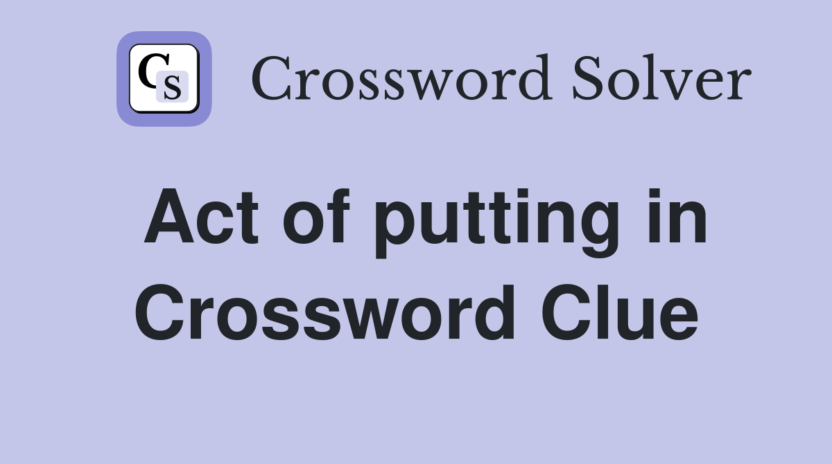 Act of putting in Crossword Clue
