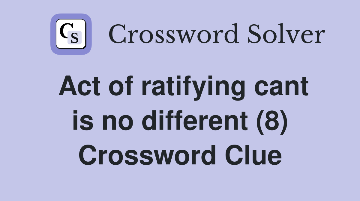 Act of ratifying cant is no different (8) Crossword Clue
