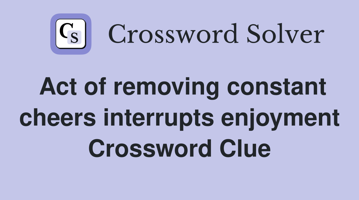 Act of removing constant cheers interrupts enjoyment Crossword Clue