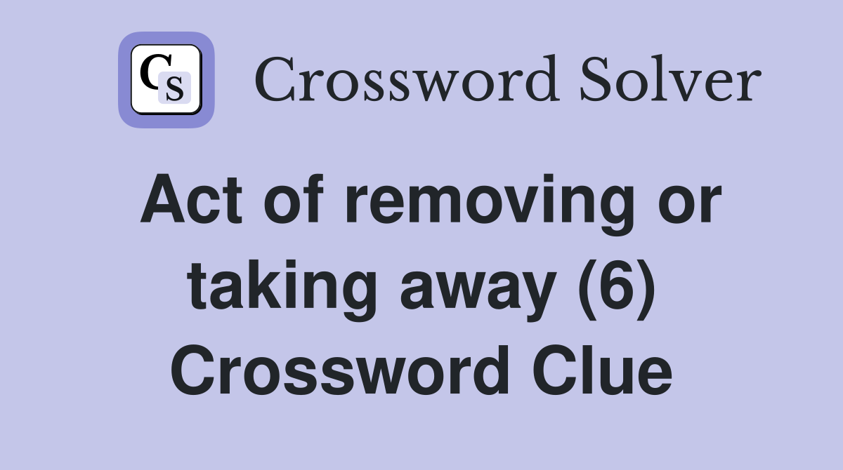 Act of removing or taking away (6) Crossword Clue