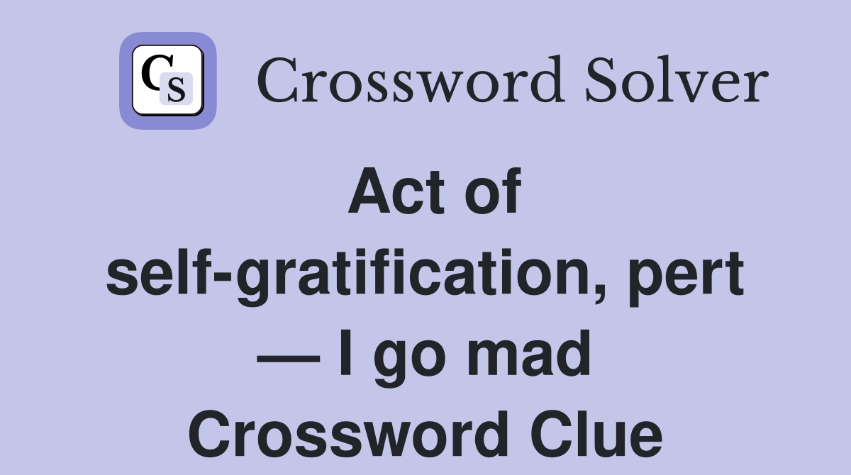 Act of self-gratification, pert — I go mad Crossword Clue
