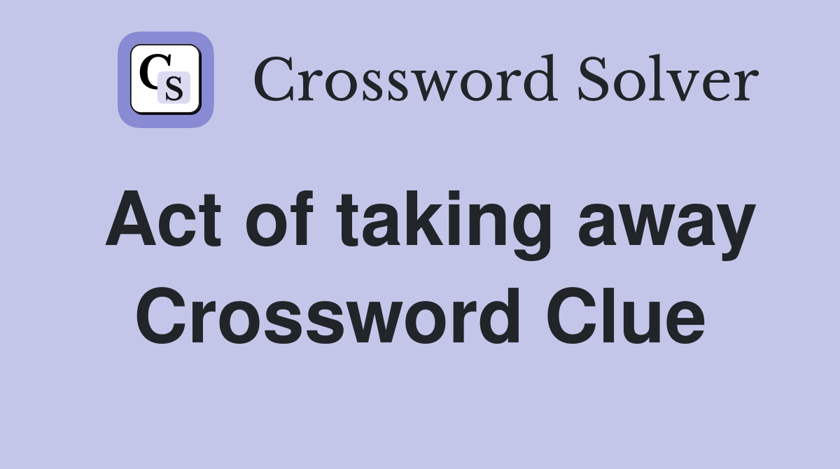 Act of taking away Crossword Clue