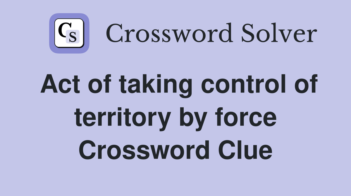 Act of taking control of territory by force Crossword Clue