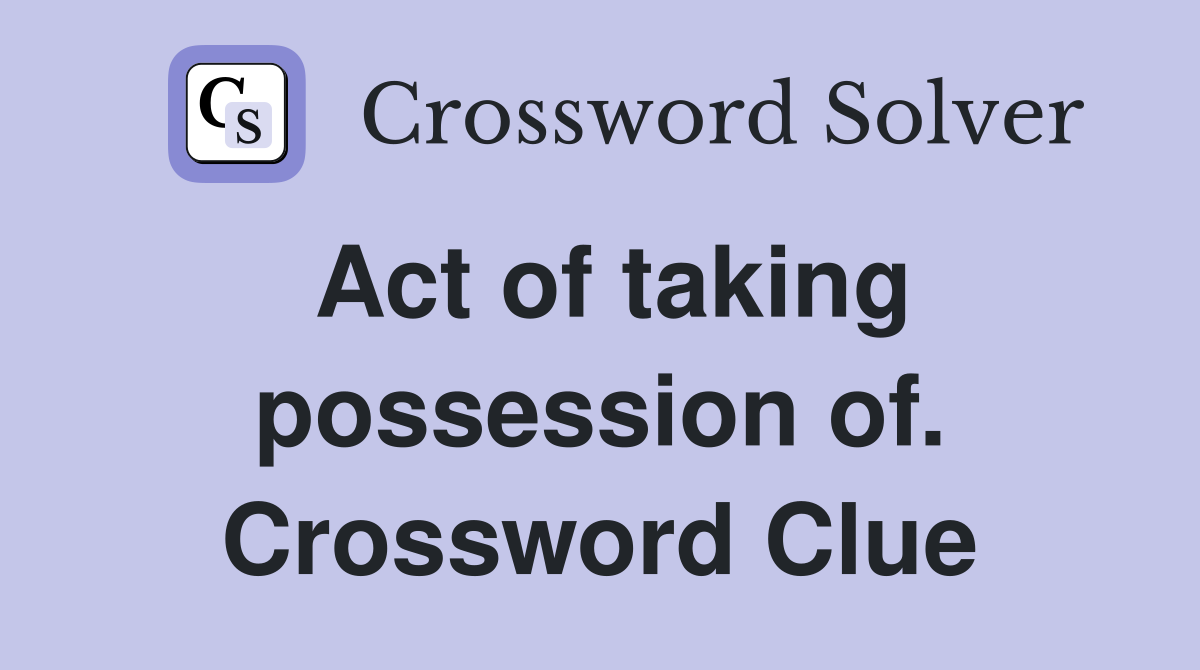 Act of taking possession of. Crossword Clue