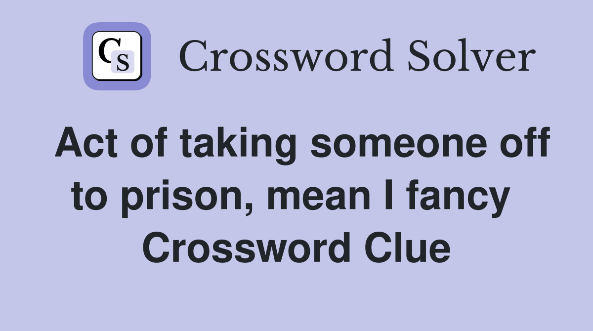 Act of taking someone off to prison, mean I fancy  Crossword Clue